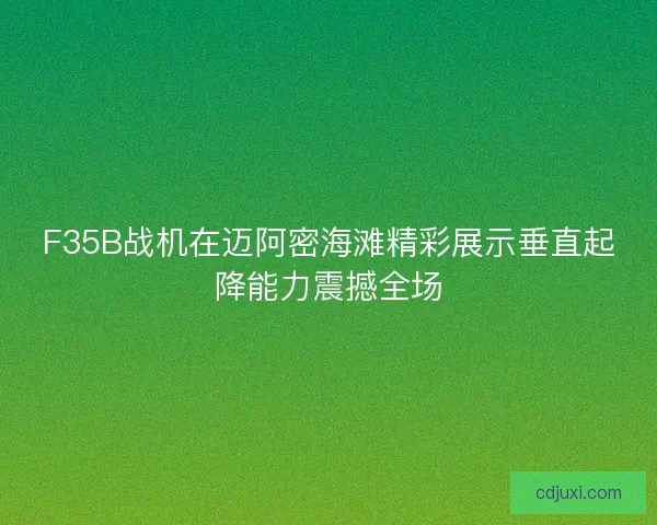 F35B战机在迈阿密海滩精彩展示垂直起降能力震撼全场
