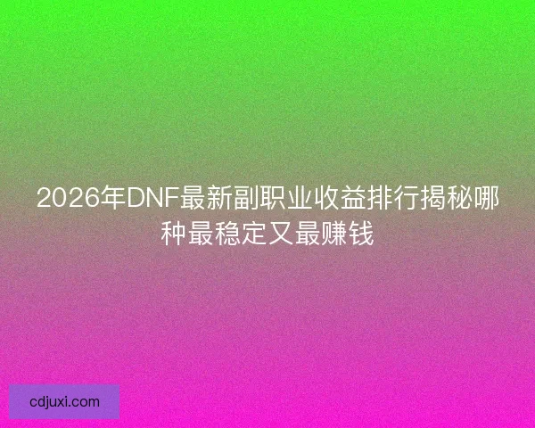 2026年DNF最新副职业收益排行揭秘哪种最稳定又最赚钱