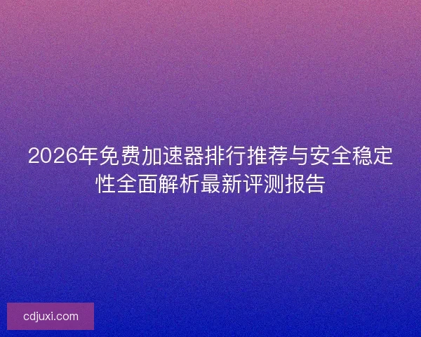 2026年免费加速器排行推荐与安全稳定性全面解析最新评测报告