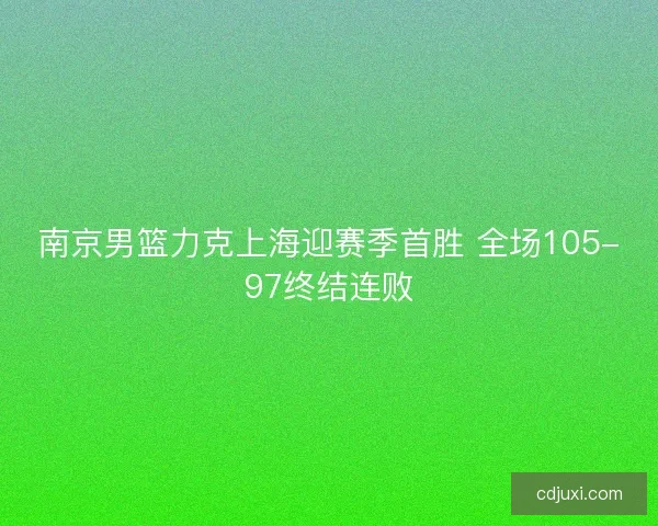 南京男篮力克上海迎赛季首胜 全场105-97终结连败