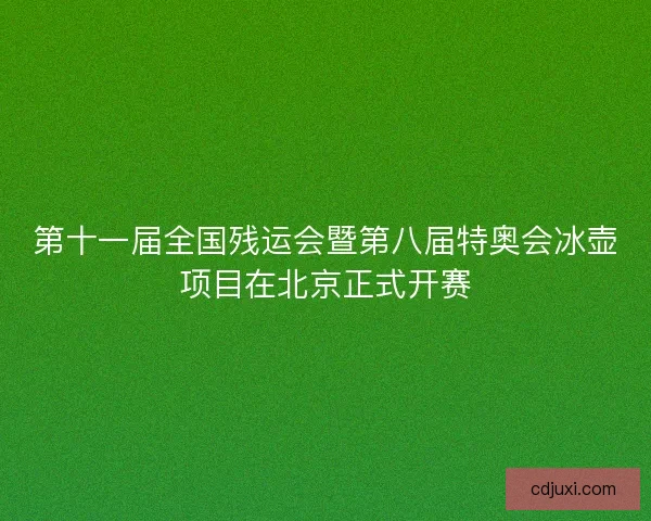 第十一届全国残运会暨第八届特奥会冰壶项目在北京正式开赛