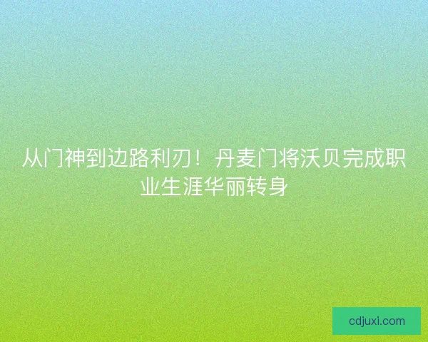 从门神到边路利刃！丹麦门将沃贝完成职业生涯华丽转身