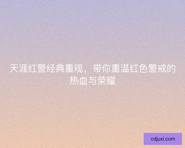 天涯红警经典重现，带你重温红色警戒的热血与荣耀