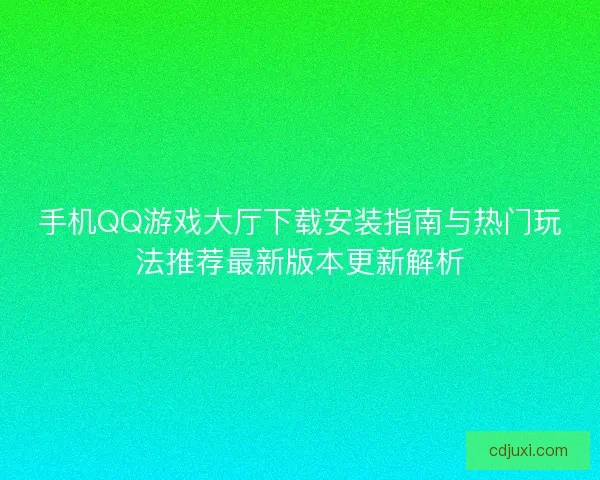 手机QQ游戏大厅下载安装指南与热门玩法推荐最新版本更新解析