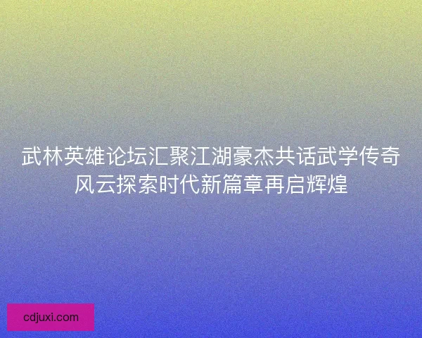 武林英雄论坛汇聚江湖豪杰共话武学传奇风云探索时代新篇章再启辉煌