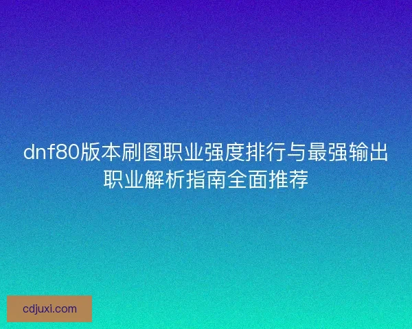 dnf80版本刷图职业强度排行与最强输出职业解析指南全面推荐