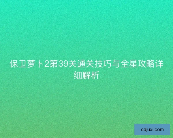 保卫萝卜2第39关通关技巧与全星攻略详细解析