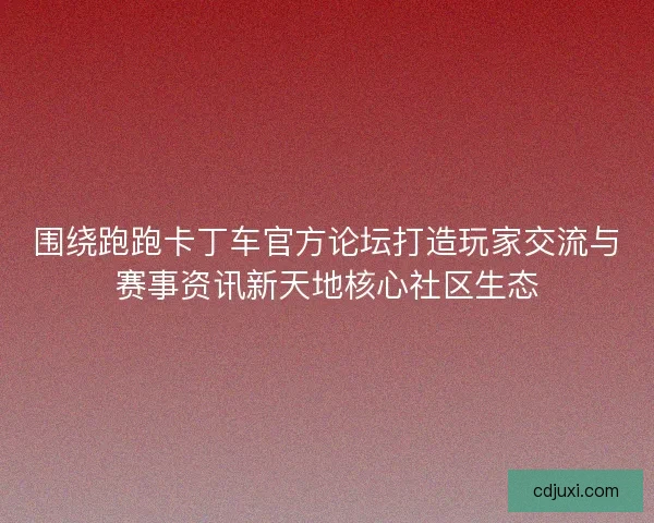围绕跑跑卡丁车官方论坛打造玩家交流与赛事资讯新天地核心社区生态