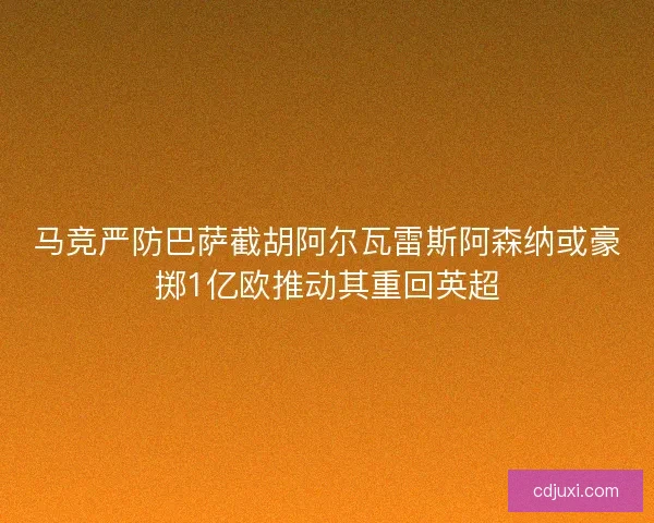 马竞严防巴萨截胡阿尔瓦雷斯阿森纳或豪掷1亿欧推动其重回英超