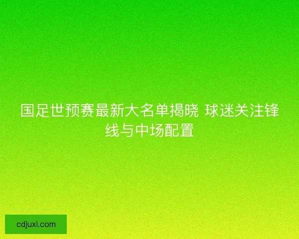 国足世预赛最新大名单揭晓 球迷关注锋线与中场配置